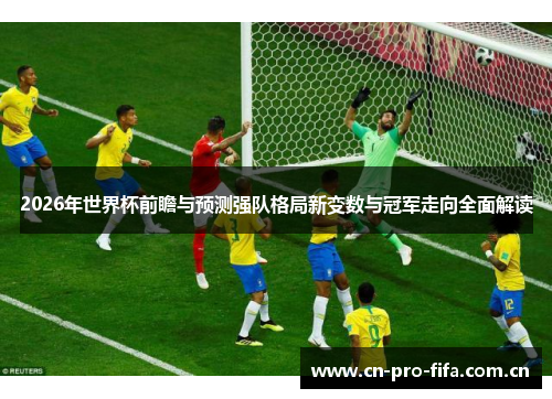 2026年世界杯前瞻与预测强队格局新变数与冠军走向全面解读 2026年世界杯前瞻与预测强队格局新变数与冠军走向全面解读